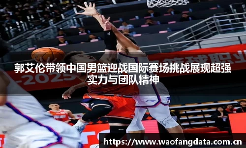 郭艾伦带领中国男篮迎战国际赛场挑战展现超强实力与团队精神