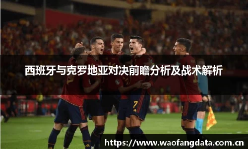 西班牙与克罗地亚对决前瞻分析及战术解析